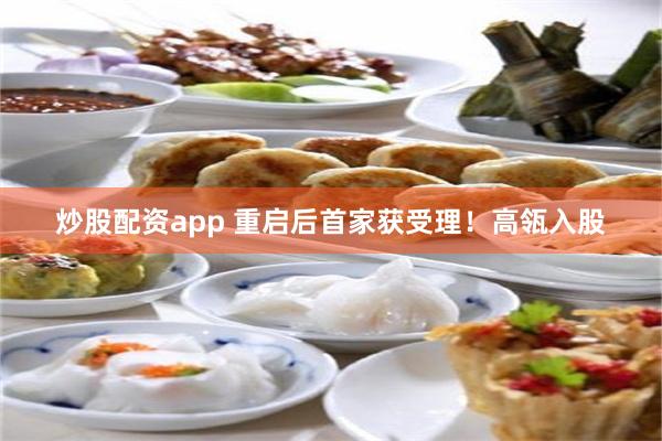 炒股配资app 重启后首家获受理！高瓴入股
