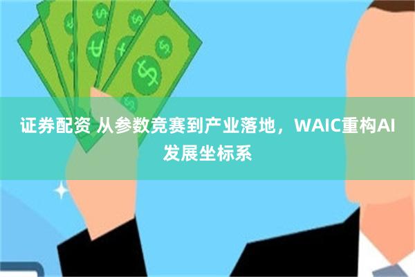 证券配资 从参数竞赛到产业落地，WAIC重构AI发展坐标系
