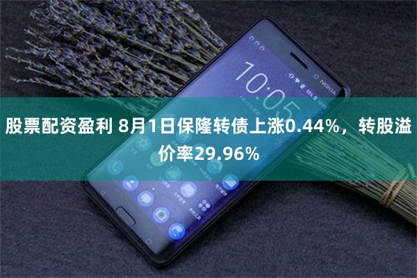 股票配资盈利 8月1日保隆转债上涨0.44%，转股溢价率29.96%
