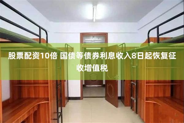 股票配资10倍 国债等债券利息收入8日起恢复征收增值税