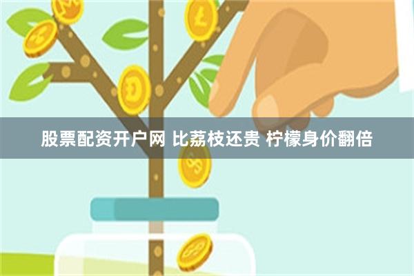股票配资开户网 比荔枝还贵 柠檬身价翻倍