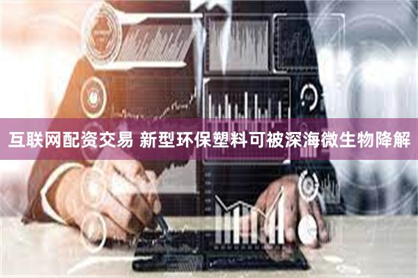 互联网配资交易 新型环保塑料可被深海微生物降解