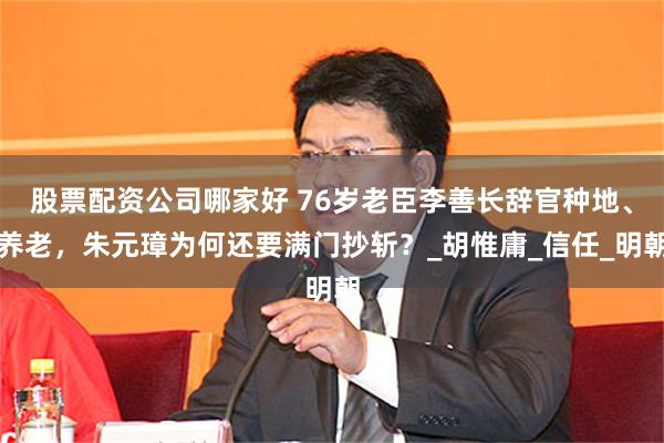 股票配资公司哪家好 76岁老臣李善长辞官种地、养老，朱元璋为何还要满门抄斩？_胡惟庸_信任_明朝