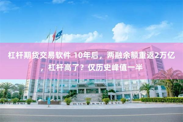 杠杆期货交易软件 10年后，两融余额重返2万亿，杠杆高了？仅历史峰值一半