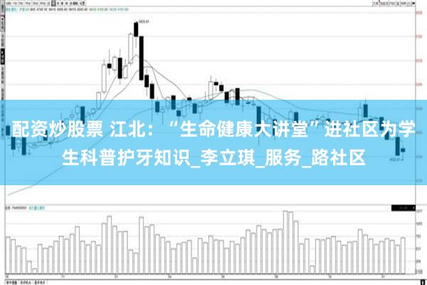 配资炒股票 江北：“生命健康大讲堂”进社区为学生科普护牙知识_李立琪_服务_路社区