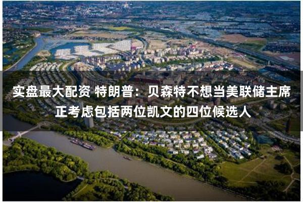 实盘最大配资 特朗普：贝森特不想当美联储主席 正考虑包括两位凯文的四位候选人