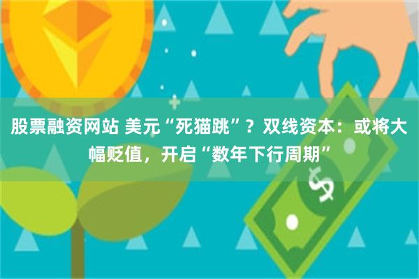 股票融资网站 美元“死猫跳”？双线资本：或将大幅贬值，开启“数年下行周期”