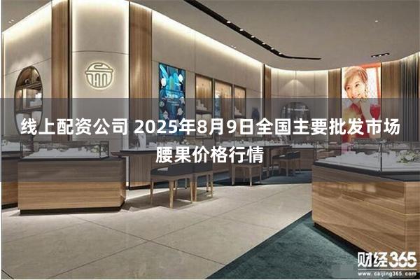 线上配资公司 2025年8月9日全国主要批发市场腰果价格行情