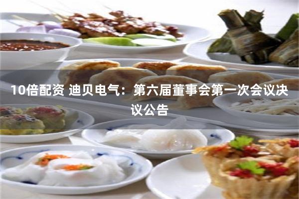 10倍配资 迪贝电气：第六届董事会第一次会议决议公告