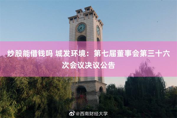 炒股能借钱吗 城发环境：第七届董事会第三十六次会议决议公告