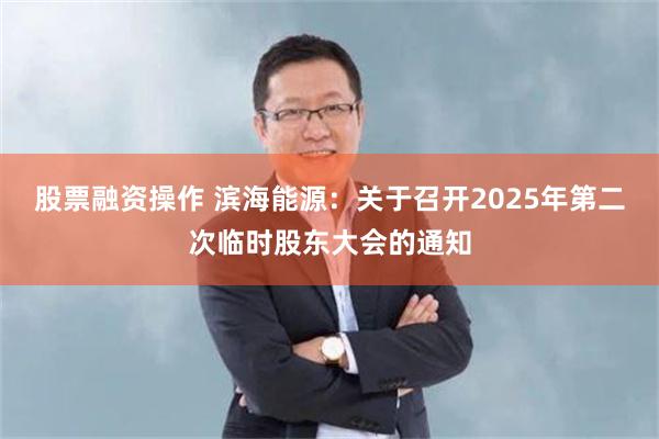 股票融资操作 滨海能源：关于召开2025年第二次临时股东大会的通知