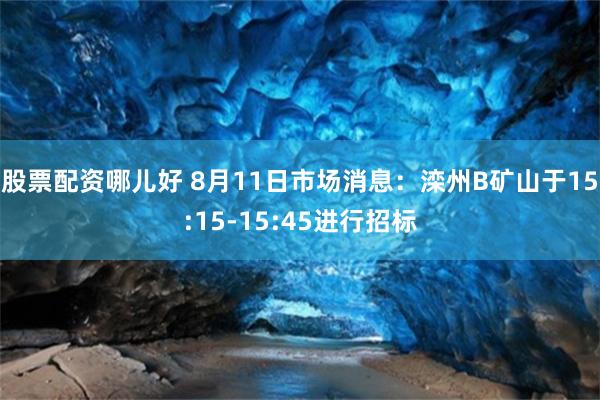 股票配资哪儿好 8月11日市场消息：滦州B矿山于15:15-15:45进行招标
