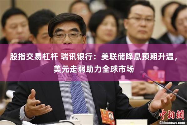 股指交易杠杆 瑞讯银行：美联储降息预期升温，美元走弱助力全球市场
