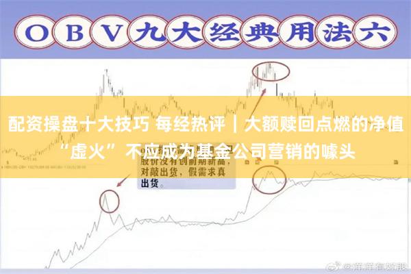 配资操盘十大技巧 每经热评︱大额赎回点燃的净值“虚火” 不应成为基金公司营销的噱头