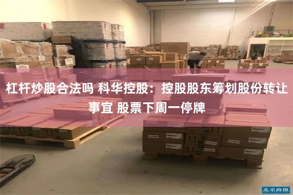 杠杆炒股合法吗 科华控股：控股股东筹划股份转让事宜 股票下周一停牌