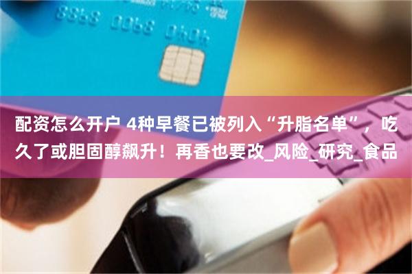 配资怎么开户 4种早餐已被列入“升脂名单”，吃久了或胆固醇飙升！再香也要改_风险_研究_食品