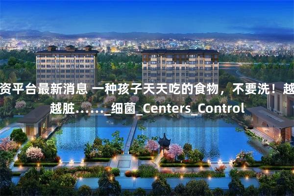 配资平台最新消息 一种孩子天天吃的食物，不要洗！越洗越脏……_细菌_Centers_Control