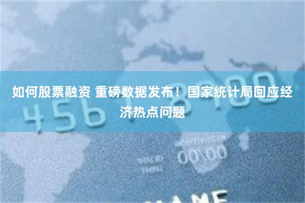 如何股票融资 重磅数据发布！国家统计局回应经济热点问题
