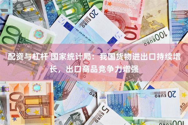 配资与杠杆 国家统计局：我国货物进出口持续增长，出口商品竞争力增强