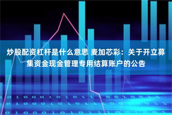 炒股配资杠杆是什么意思 麦加芯彩：关于开立募集资金现金管理专用结算账户的公告