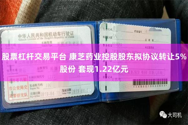 股票杠杆交易平台 康芝药业控股股东拟协议转让5%股份 套现1.22亿元
