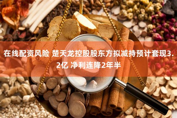 在线配资风险 楚天龙控股股东方拟减持预计套现3.2亿 净利连降2年半