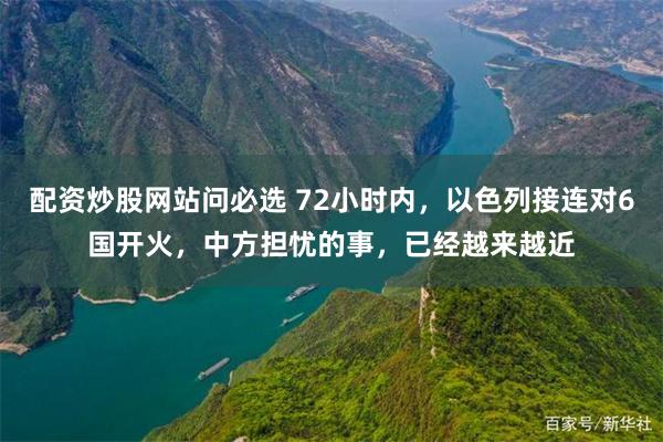 配资炒股网站问必选 72小时内，以色列接连对6国开火，中方担忧的事，已经越来越近
