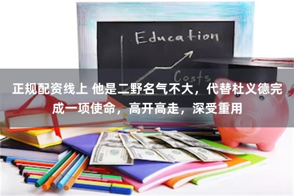 正规配资线上 他是二野名气不大，代替杜义德完成一项使命，高开高走，深受重用