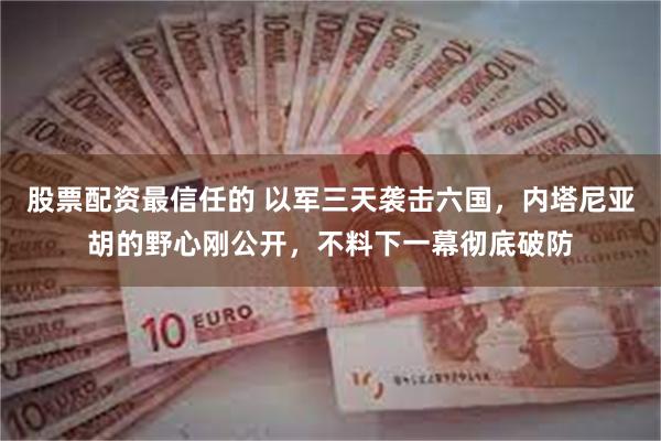 股票配资最信任的 以军三天袭击六国，内塔尼亚胡的野心刚公开，不料下一幕彻底破防