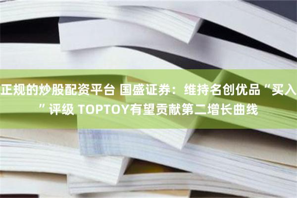 正规的炒股配资平台 国盛证券：维持名创优品“买入”评级 TOPTOY有望贡献第二增长曲线