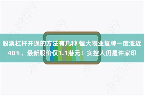 股票杠杆开通的方法有几种 恒大物业复牌一度涨近40%，最新股价仅1.1港元！实控人仍是许家印