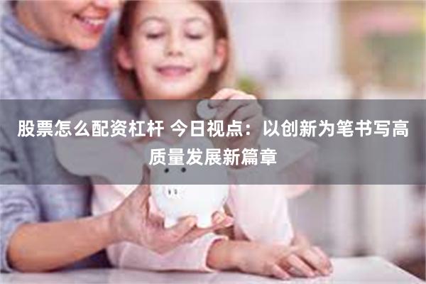 股票怎么配资杠杆 今日视点：以创新为笔书写高质量发展新篇章