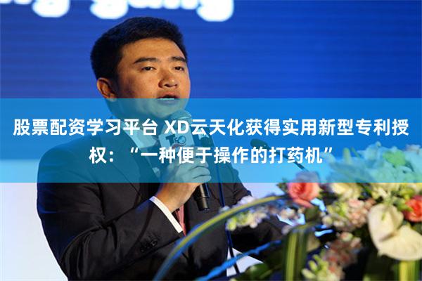 股票配资学习平台 XD云天化获得实用新型专利授权:“一种便于操作的打药机”
