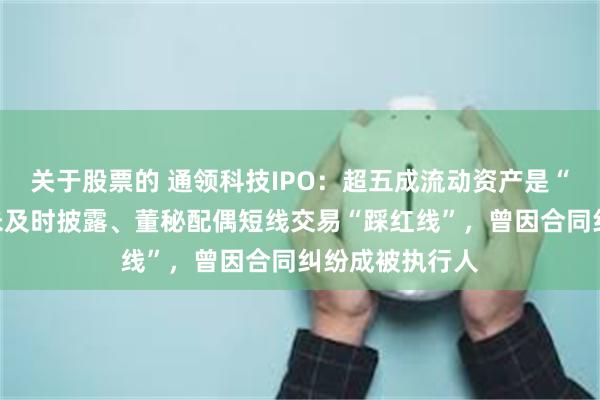 关于股票的 通领科技IPO：超五成流动资产是“白条”，代持未及时披露、董秘配偶短线交易“踩红线”，曾因合同纠纷成被执行人