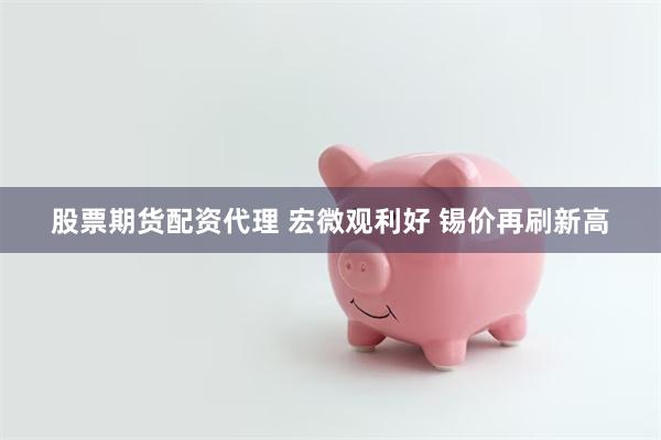 股票期货配资代理 宏微观利好 锡价再刷新高