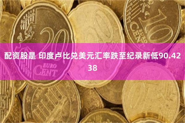 配资股是 印度卢比兑美元汇率跌至纪录新低90.4238