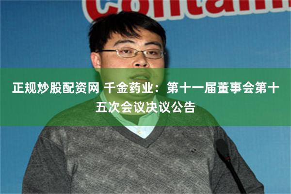 正规炒股配资网 千金药业：第十一届董事会第十五次会议决议公告