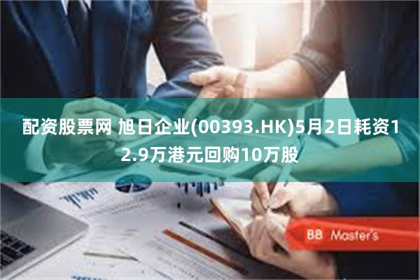 配资股票网 旭日企业(00393.HK)5月2日耗资12.9万港元回购10万股